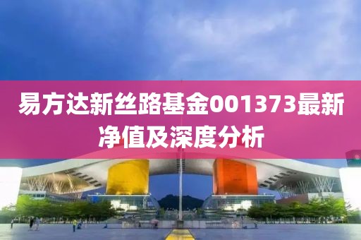 易方達(dá)新絲路基金001373最新凈值及深度分析