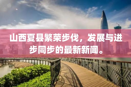 山西夏縣繁榮步伐，發(fā)展與進(jìn)步同步的最新新聞。
