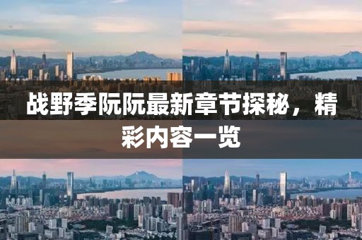 戰(zhàn)野季阮阮最新章節(jié)探秘，精彩內(nèi)容一覽