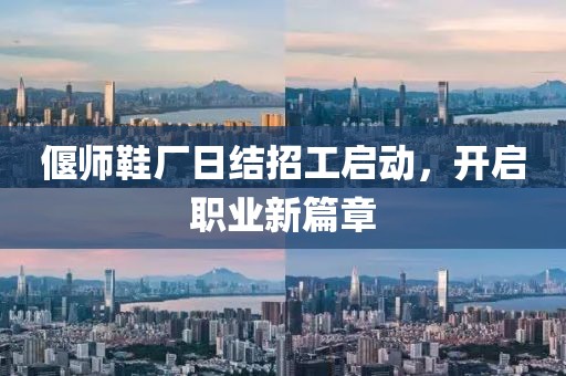 偃師鞋廠日結(jié)招工啟動(dòng)，開啟職業(yè)新篇章