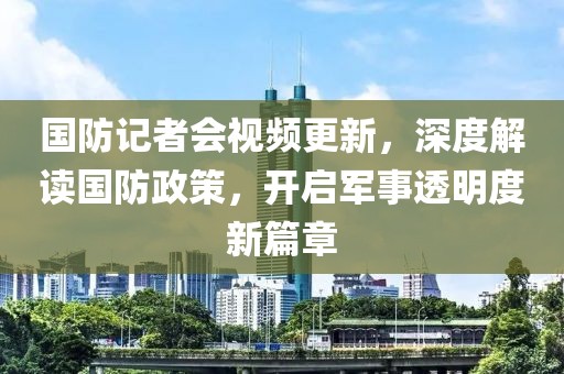 國防記者會視頻更新，深度解讀國防政策，開啟軍事透明度新篇章