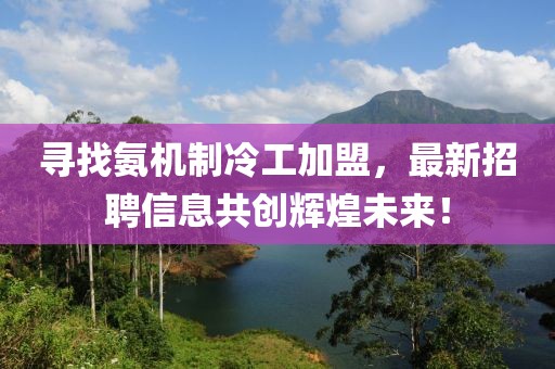 尋找氨機(jī)制冷工加盟，最新招聘信息共創(chuàng)輝煌未來！