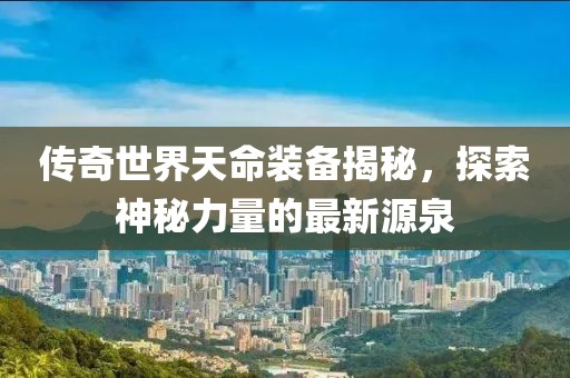 傳奇世界天命裝備揭秘，探索神秘力量的最新源泉
