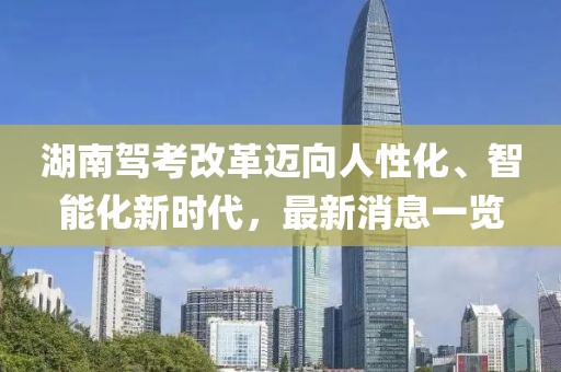 湖南駕考改革邁向人性化、智能化新時(shí)代，最新消息一覽