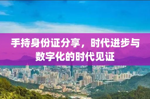 手持身份證分享，時(shí)代進(jìn)步與數(shù)字化的時(shí)代見證