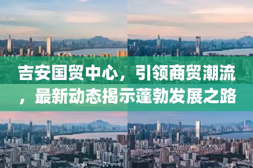 吉安國(guó)貿(mào)中心，引領(lǐng)商貿(mào)潮流，最新動(dòng)態(tài)揭示蓬勃發(fā)展之路