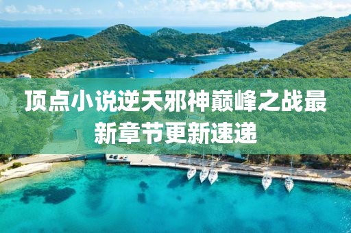 頂點小說逆天邪神巔峰之戰(zhàn)最新章節(jié)更新速遞