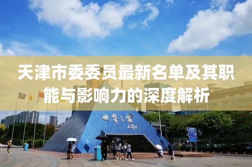 天津市委委員最新名單及其職能與影響力的深度解析
