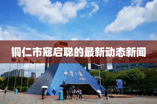 銅仁市寇啟聰?shù)淖钚聞討B(tài)新聞