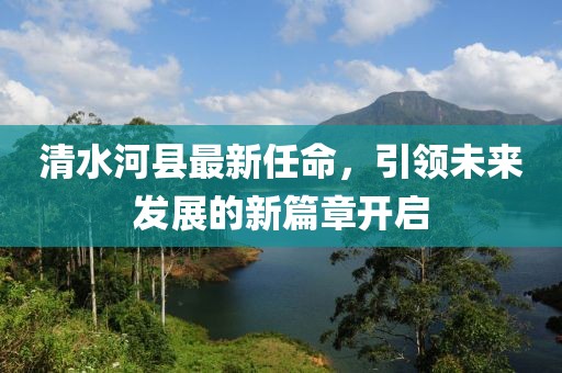 清水河縣最新任命，引領未來發(fā)展的新篇章開啟