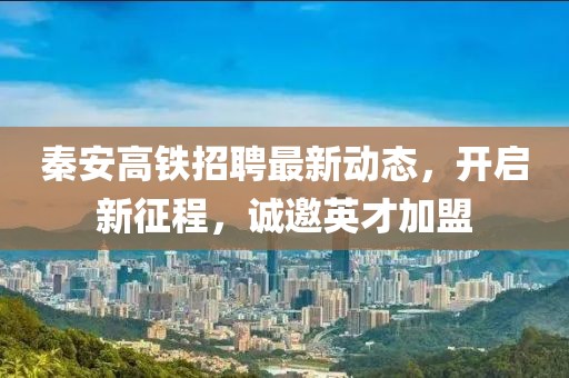 秦安高鐵招聘最新動態(tài)，開啟新征程，誠邀英才加盟