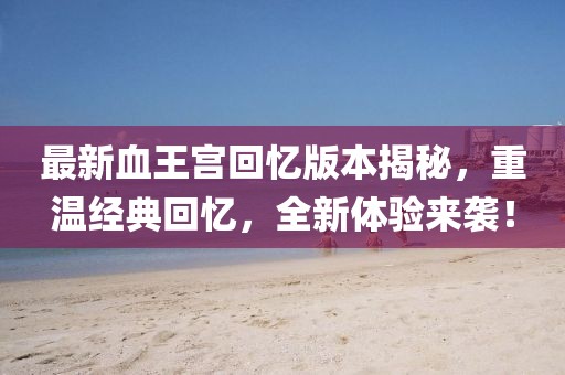 最新血王宮回憶版本揭秘，重溫經(jīng)典回憶，全新體驗(yàn)來(lái)襲！