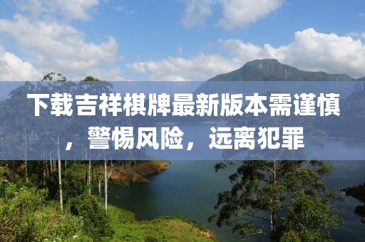 下載吉祥棋牌最新版本需謹(jǐn)慎，警惕風(fēng)險(xiǎn)，遠(yuǎn)離犯罪