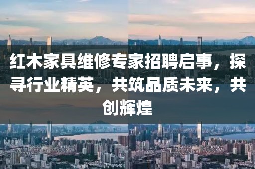 紅木家具維修專家招聘啟事，探尋行業(yè)精英，共筑品質(zhì)未來(lái)，共創(chuàng)輝煌