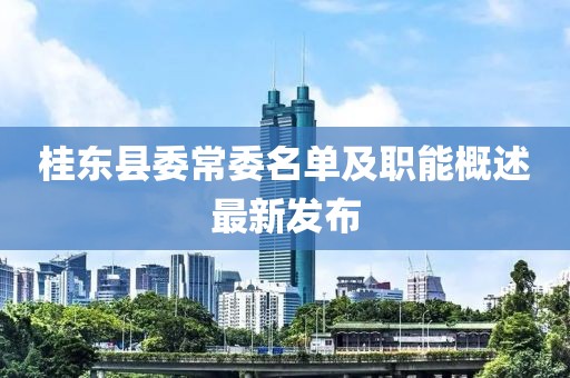 桂東縣委常委名單及職能概述最新發(fā)布