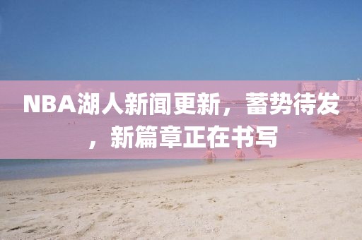 NBA湖人新聞更新，蓄勢(shì)待發(fā)，新篇章正在書(shū)寫(xiě)