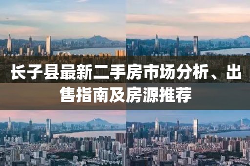 長(zhǎng)子縣最新二手房市場(chǎng)分析、出售指南及房源推薦
