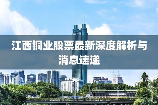 江西銅業(yè)股票最新深度解析與消息速遞