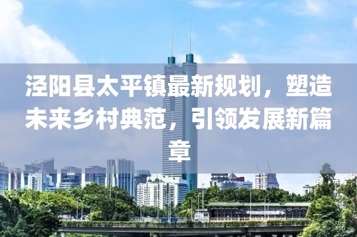 涇陽(yáng)縣太平鎮(zhèn)最新規(guī)劃，塑造未來(lái)鄉(xiāng)村典范，引領(lǐng)發(fā)展新篇章