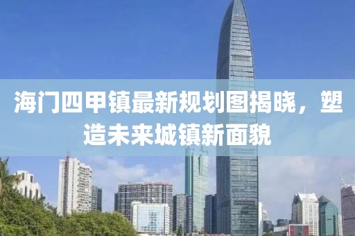 海門四甲鎮(zhèn)最新規(guī)劃圖揭曉，塑造未來城鎮(zhèn)新面貌