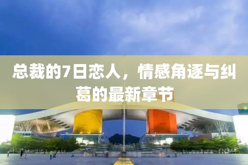總裁的7日戀人，情感角逐與糾葛的最新章節(jié)