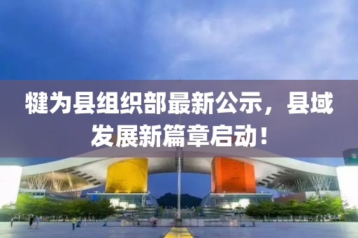 犍為縣組織部最新公示，縣域發(fā)展新篇章啟動(dòng)！
