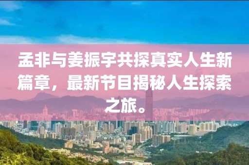 孟非與姜振宇共探真實人生新篇章，最新節(jié)目揭秘人生探索之旅。