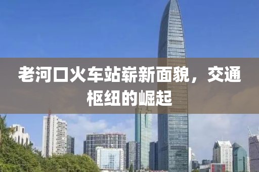 老河口火車站嶄新面貌，交通樞紐的崛起