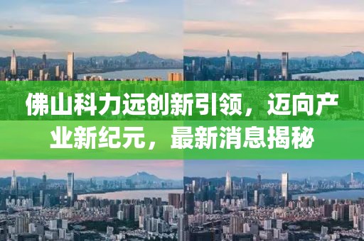 佛山科力遠(yuǎn)創(chuàng)新引領(lǐng)，邁向產(chǎn)業(yè)新紀(jì)元，最新消息揭秘
