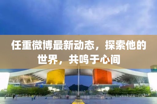任重微博最新動態(tài)，探索他的世界，共鳴于心間