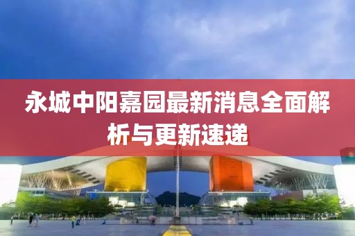 永城中陽嘉園最新消息全面解析與更新速遞