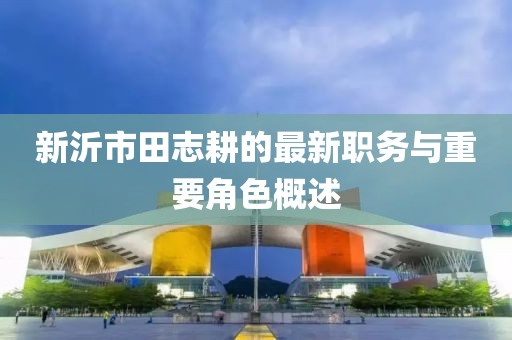 新沂市田志耕的最新職務(wù)與重要角色概述
