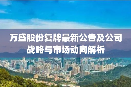 萬盛股份復(fù)牌最新公告及公司戰(zhàn)略與市場(chǎng)動(dòng)向解析