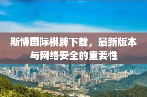 斯博國際棋牌下載，最新版本與網(wǎng)絡安全的重要性