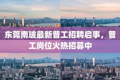 東莞南玻最新普工招聘啟事，普工崗位火熱招募中