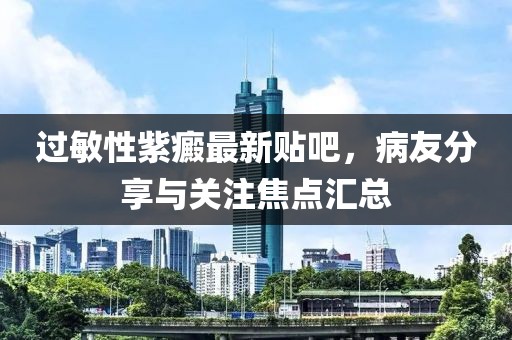 過(guò)敏性紫癜最新貼吧，病友分享與關(guān)注焦點(diǎn)匯總