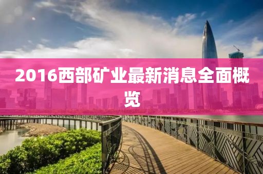 2016西部礦業(yè)最新消息全面概覽