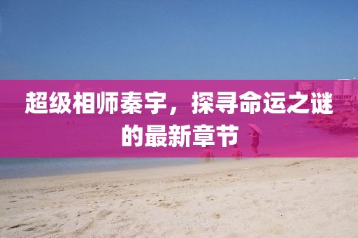 超級相師秦宇，探尋命運(yùn)之謎的最新章節(jié)