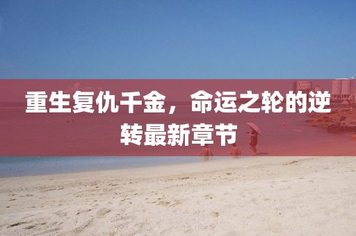 重生復(fù)仇千金，命運(yùn)之輪的逆轉(zhuǎn)最新章節(jié)