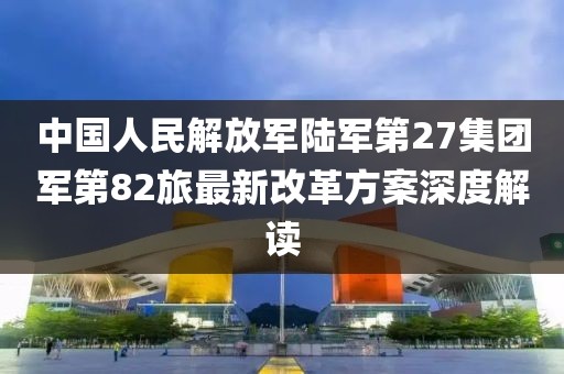 中國人民解放軍陸軍第27集團(tuán)軍第82旅最新改革方案深度解讀