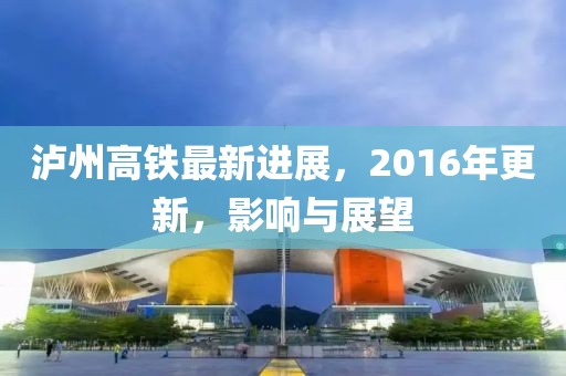 瀘州高鐵最新進展，2016年更新，影響與展望