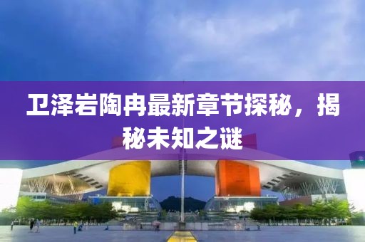 衛(wèi)澤巖陶冉最新章節(jié)探秘，揭秘未知之謎