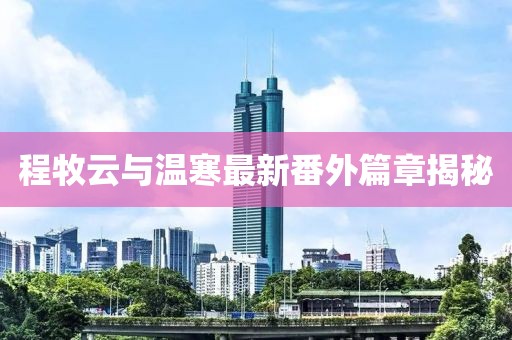 程牧云與溫寒最新番外篇章揭秘