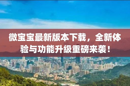微寶寶最新版本下載，全新體驗與功能升級重磅來襲！