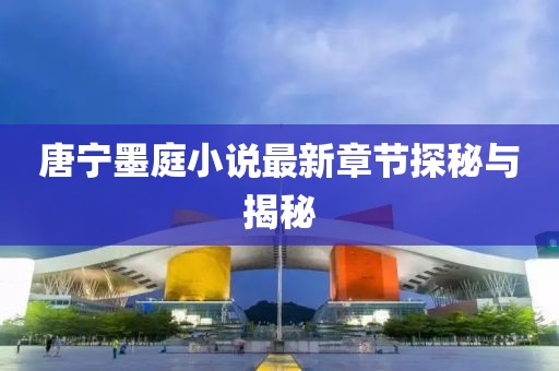 唐寧墨庭小說最新章節(jié)探秘與揭秘