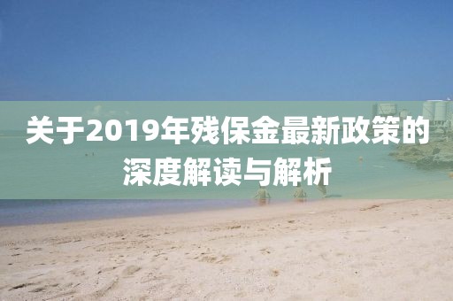 關(guān)于2019年殘保金最新政策的深度解讀與解析