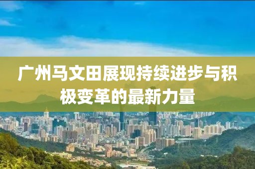 廣州馬文田展現(xiàn)持續(xù)進(jìn)步與積極變革的最新力量