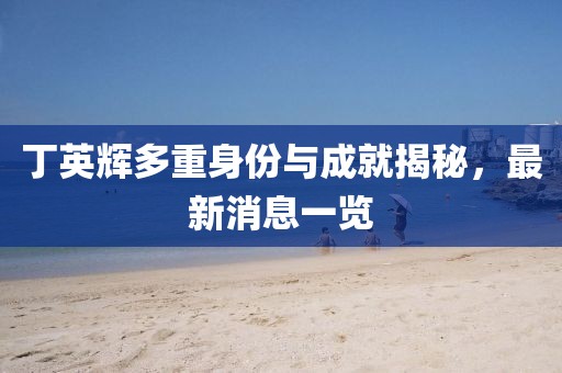 丁英輝多重身份與成就揭秘，最新消息一覽