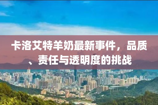 卡洛艾特羊奶最新事件，品質(zhì)、責(zé)任與透明度的挑戰(zhàn)